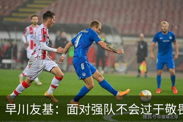 早川友基：面对强队不会过于敬畏也不会妄自菲薄，有机会战胜他们